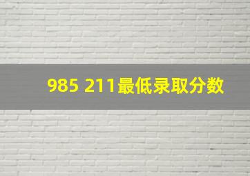 985 211最低录取分数